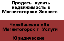 Продать, купить недвижимость в Магнитогорске.Звоните. - Челябинская обл., Магнитогорск г. Услуги » Юридические   